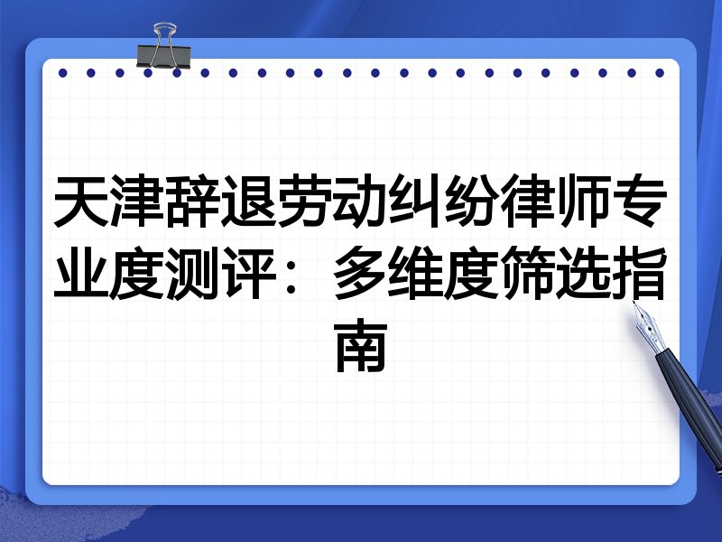 天津辞退劳动纠纷律师专业度测评：多维度筛选指南