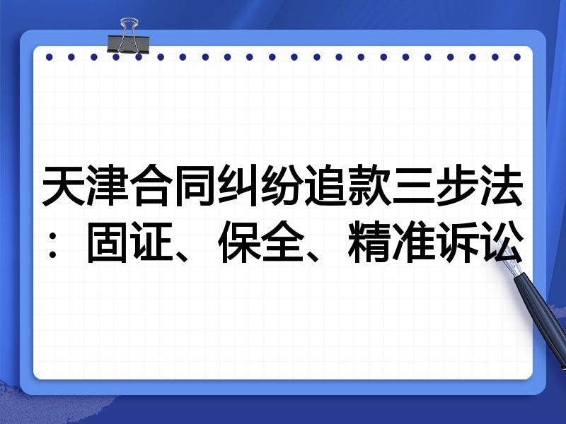 天津合同纠纷追款三步法:固证、保全、精准诉讼
