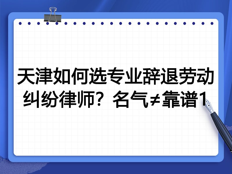 天津如何选专业辞退劳动纠纷律师？名气≠靠谱1