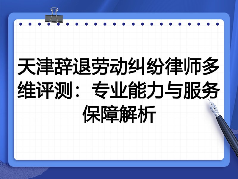 天津辞退劳动纠纷律师多维评测:专业能力与服务保障解析