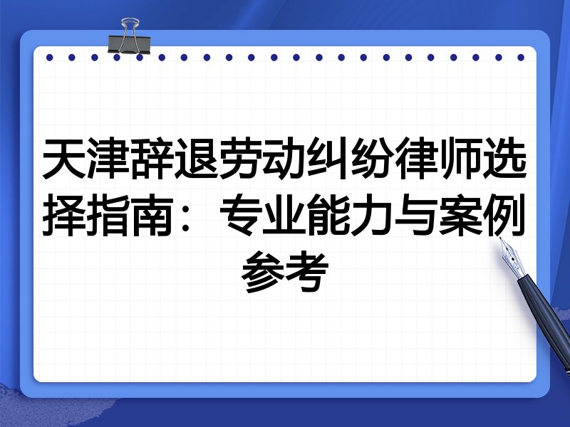 天津辞退劳动纠纷律师选择指南：专业能力与案例参考