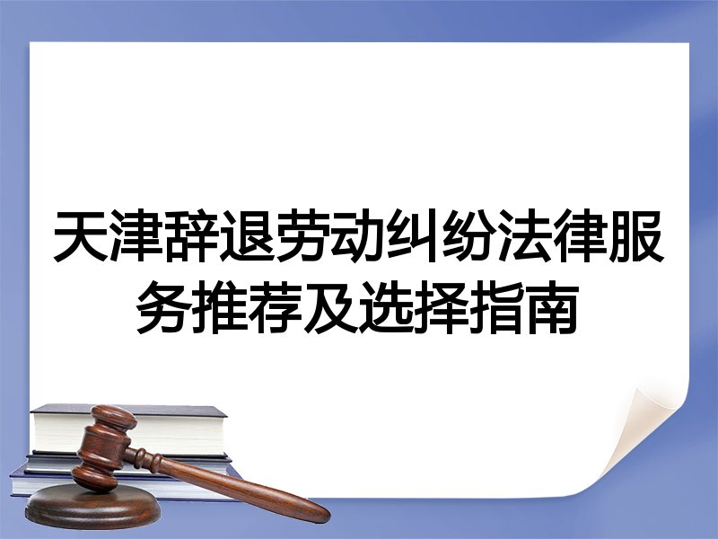 天津辞退劳动纠纷法律服务推荐及选择指南