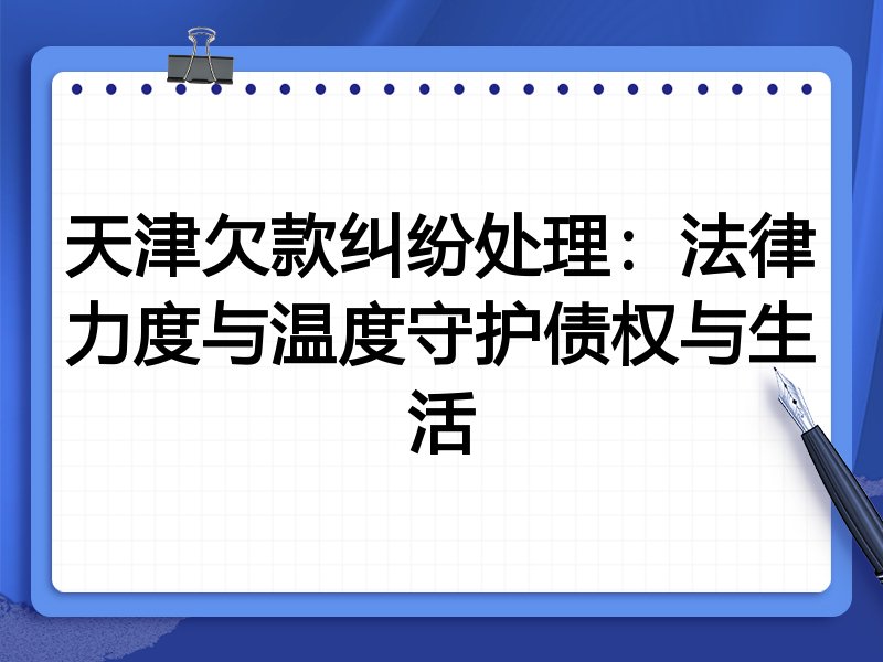 天津欠款纠纷处理：法律力度与温度守护债权与生活