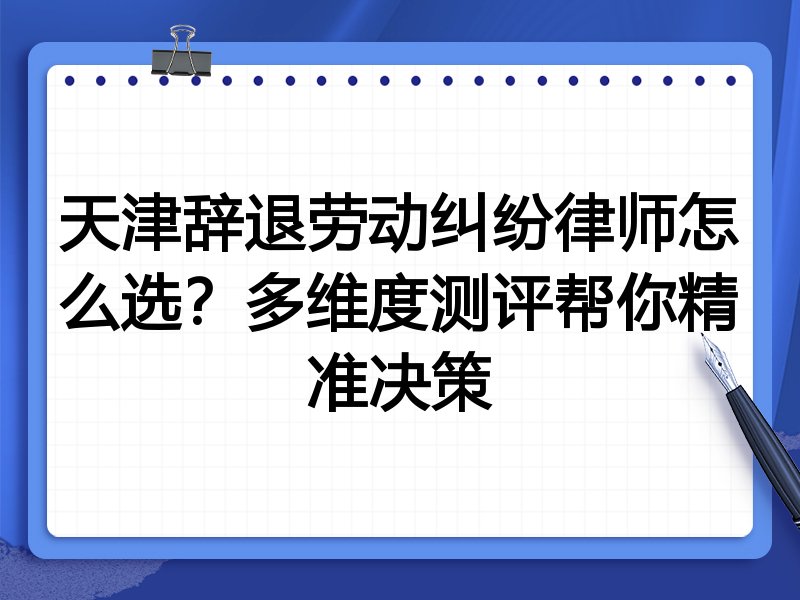 天津辞退劳动纠纷律师怎么选？多维度测评帮你精准决策