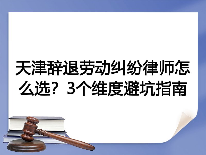 天津辞退劳动纠纷律师怎么选？3个维度避坑指南