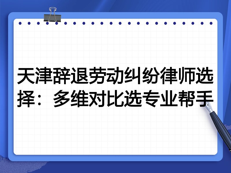 天津辞退劳动纠纷律师选择:多维对比选专业帮手