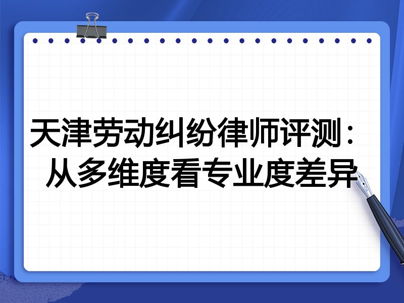 天津劳动纠纷律师评测:从多维度看专业度差异