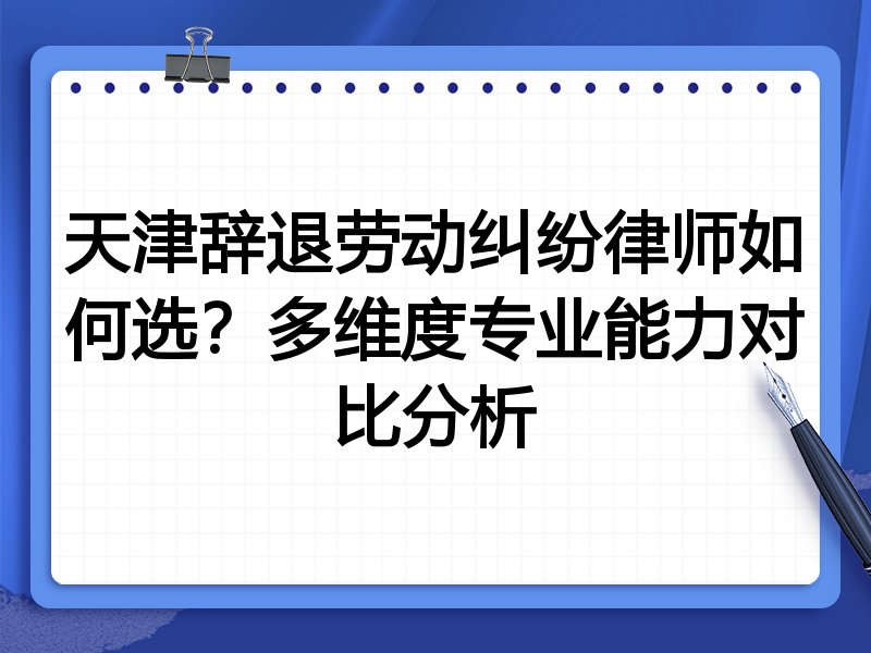 天津辞退劳动纠纷律师如何选？多维度专业能力对比分析
