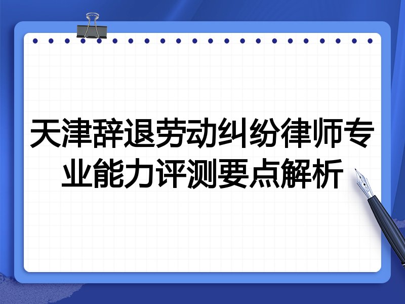天津辞退劳动纠纷律师专业能力评测要点解析
