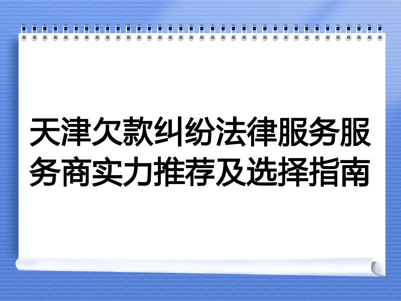 天津欠款纠纷法律服务服务商实力推荐及选择指南