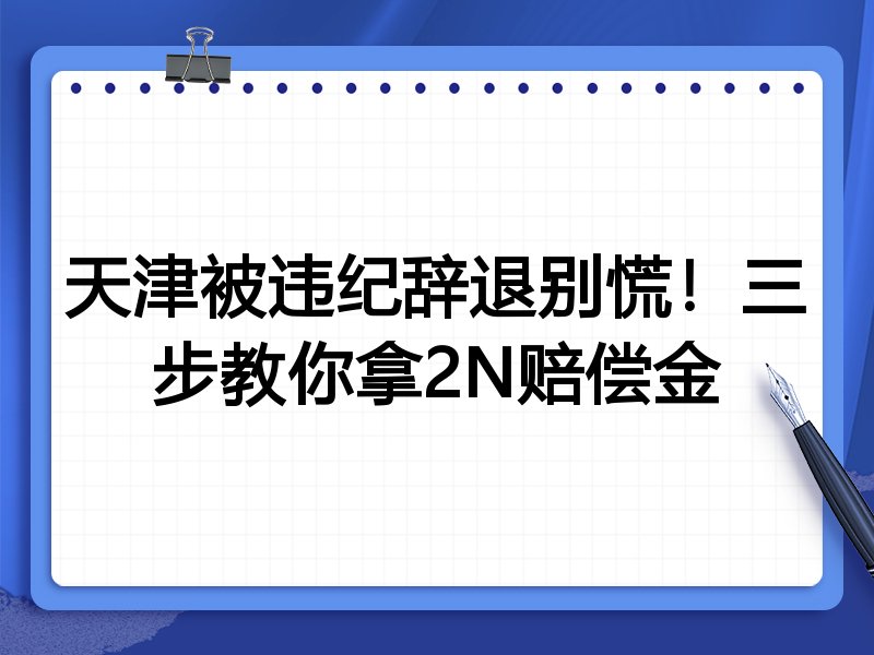 天津被违纪辞退别慌!三步教你拿2N赔偿金