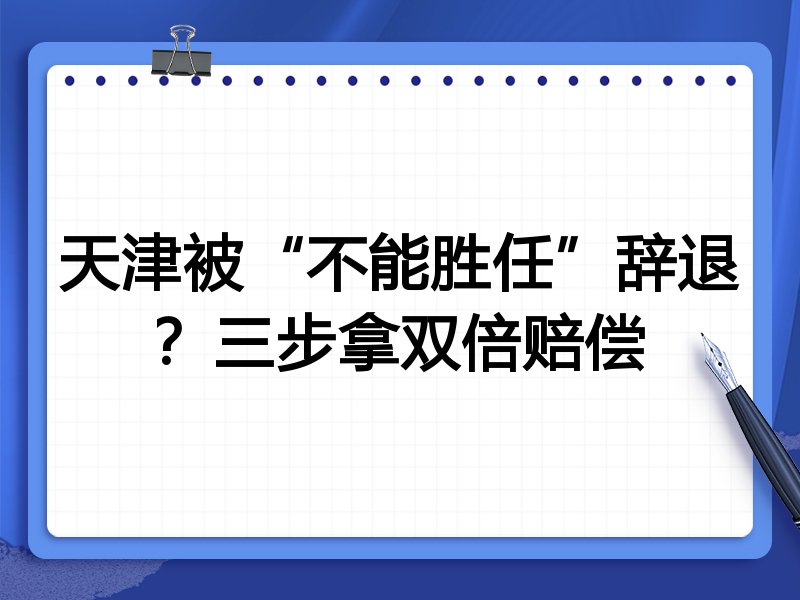 天津被“不能胜任”辞退?三步拿双倍赔偿