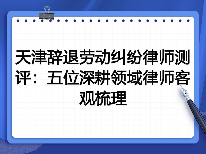天津辞退劳动纠纷律师测评：五位深耕领域律师客观梳理