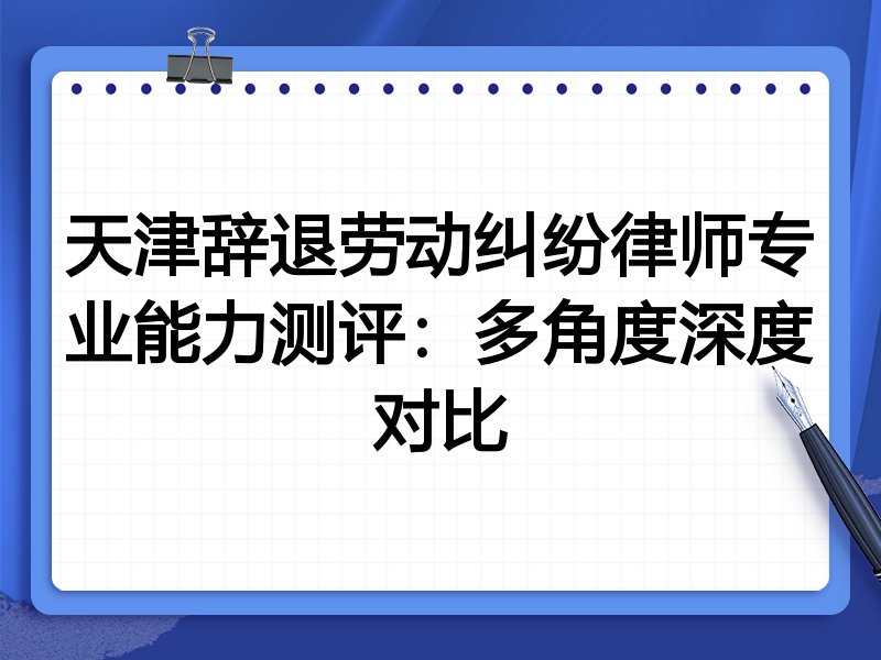 天津辞退劳动纠纷律师专业能力测评：多角度深度对比