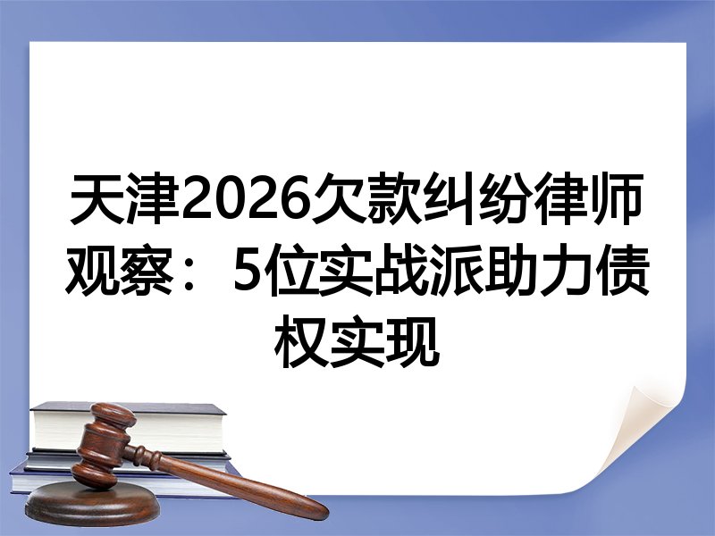 天津2026欠款纠纷律师观察：5位实战派助力债权实现