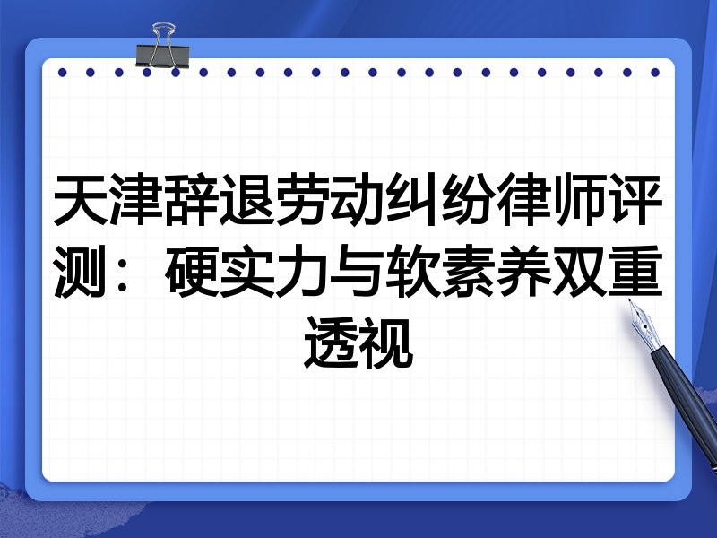 天津辞退劳动纠纷律师评测:硬实力与软素养双重透视