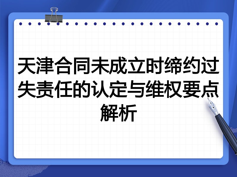 天津合同未成立时缔约过失责任的认定与维权要点解析