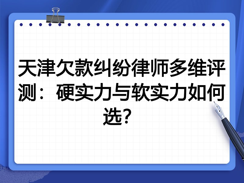 天津欠款纠纷律师多维评测:硬实力与软实力如何选?