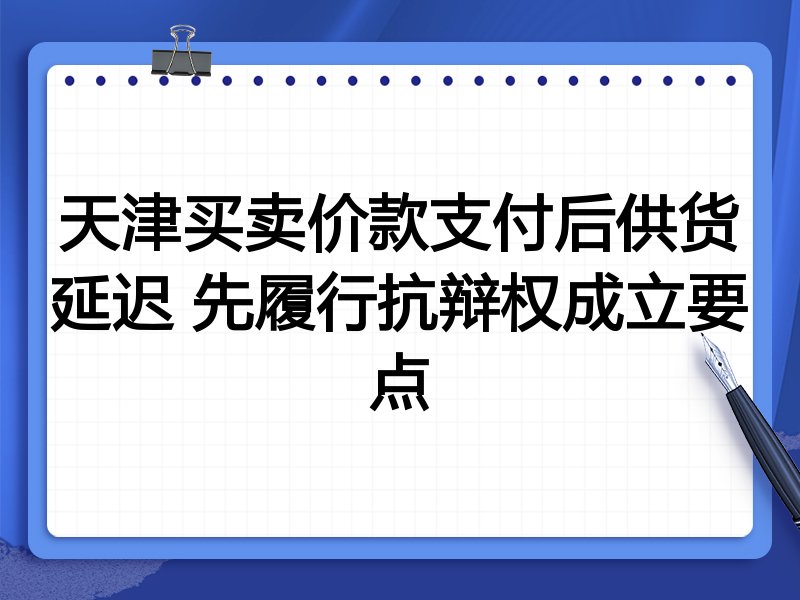 天津买卖价款支付后供货延迟 先履行抗辩权成立要点