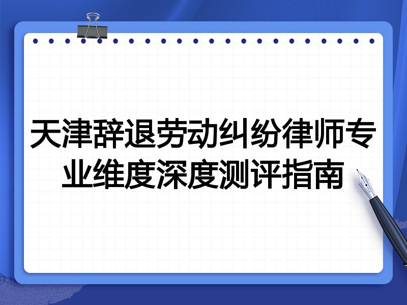 天津辞退劳动纠纷律师专业维度深度测评指南