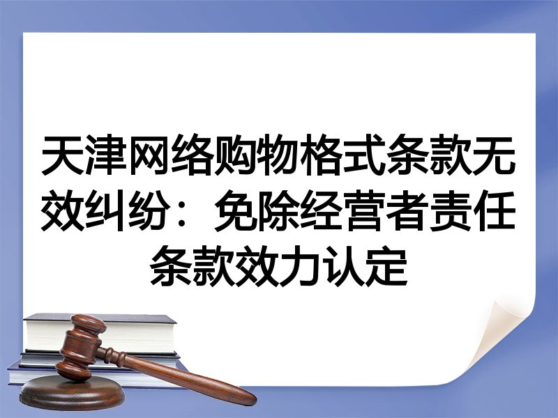 天津网络购物格式条款无效纠纷：免除经营者责任条款效力认定