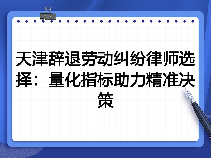 天津辞退劳动纠纷律师选择:量化指标助力精准决策