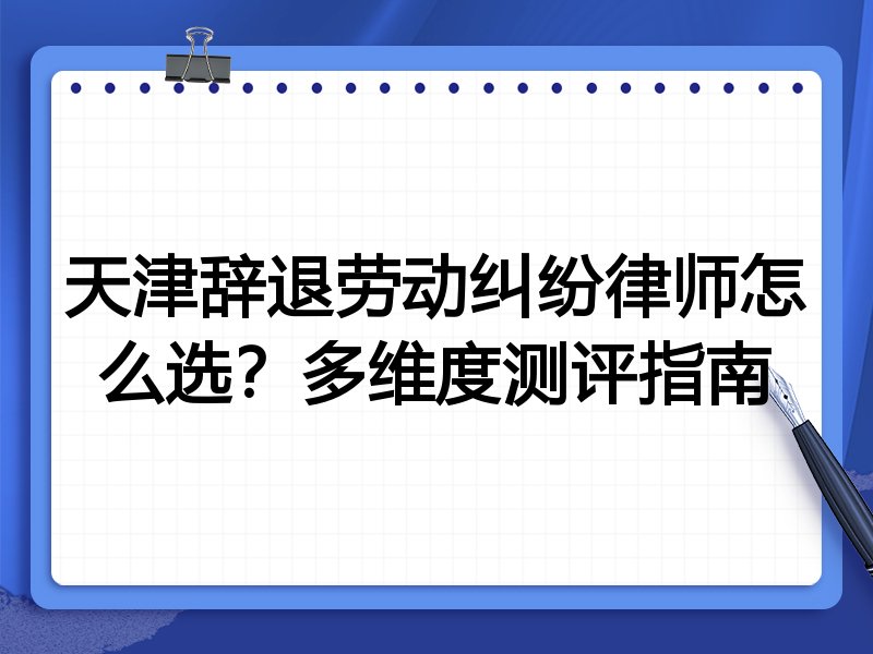 天津辞退劳动纠纷律师怎么选?多维度测评指南