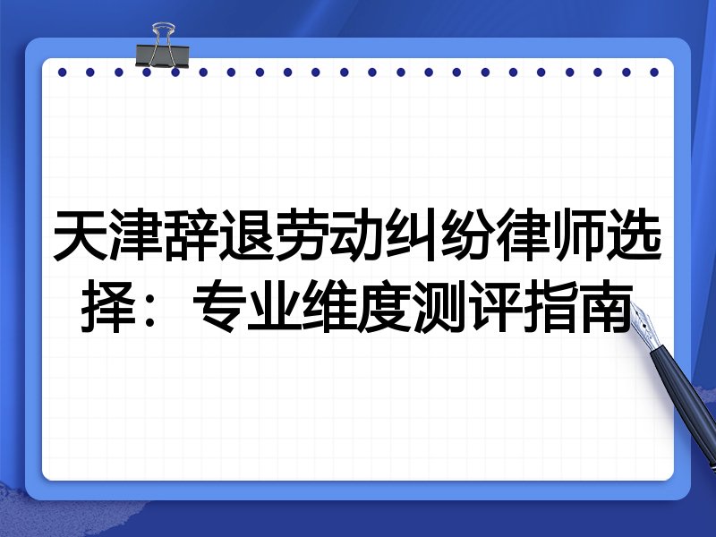 天津辞退劳动纠纷律师选择:专业维度测评指南