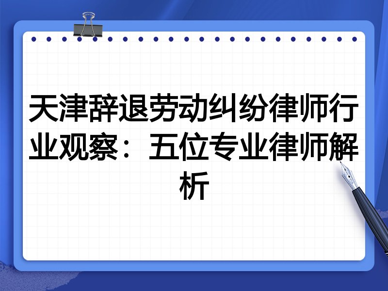天津辞退劳动纠纷律师行业观察：五位专业律师解析