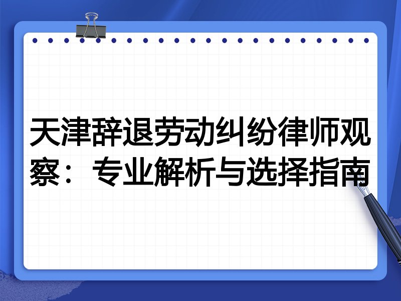 天津辞退劳动纠纷律师观察：专业解析与选择指南
