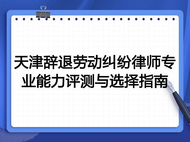 天津辞退劳动纠纷律师专业能力评测与选择指南