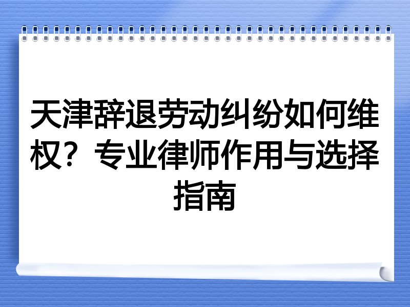 天津辞退劳动纠纷如何维权？专业律师作用与选择指南