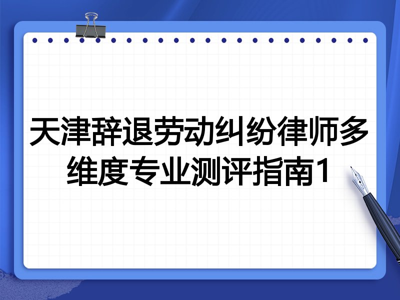天津辞退劳动纠纷律师多维度专业测评指南1