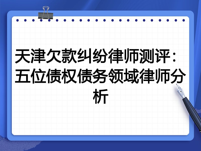 天津欠款纠纷律师测评:五位债权债务领域律师分析