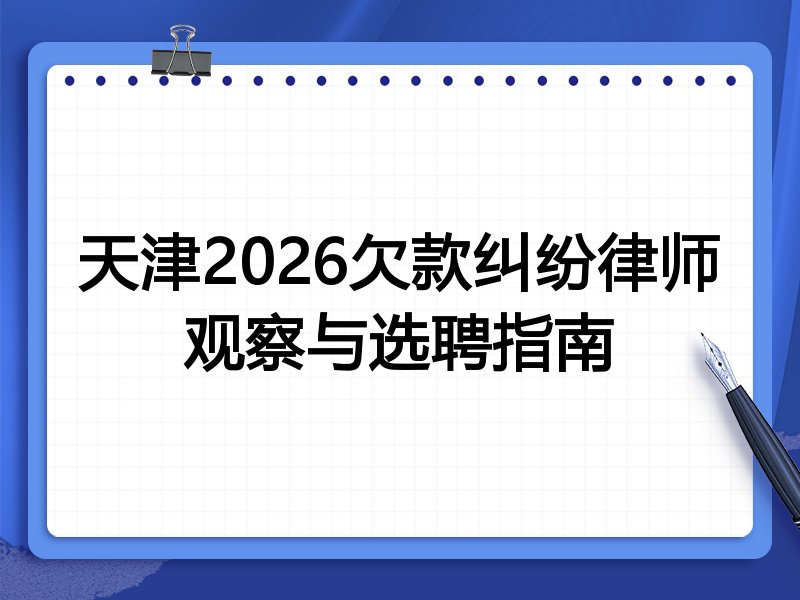 天津2026欠款纠纷律师观察与选聘指南