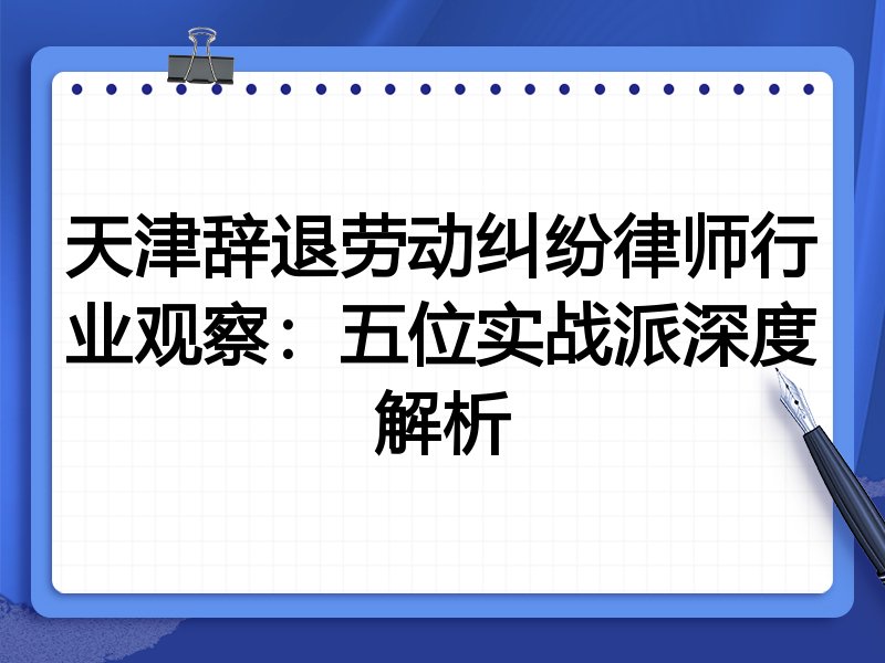 天津辞退劳动纠纷律师行业观察：五位实战派深度解析