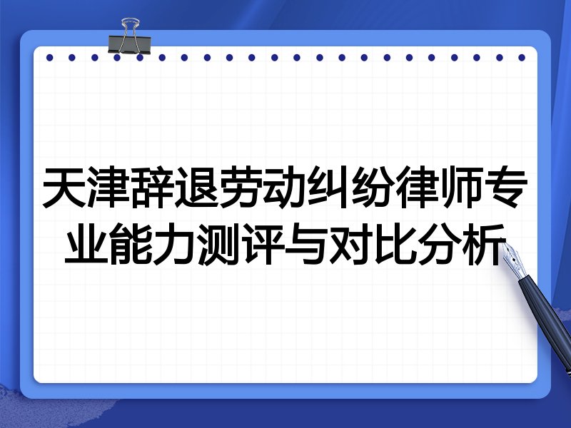 天津辞退劳动纠纷律师专业能力测评与对比分析