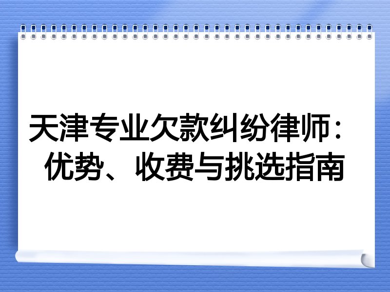 天津专业欠款纠纷律师：优势、收费与挑选指南