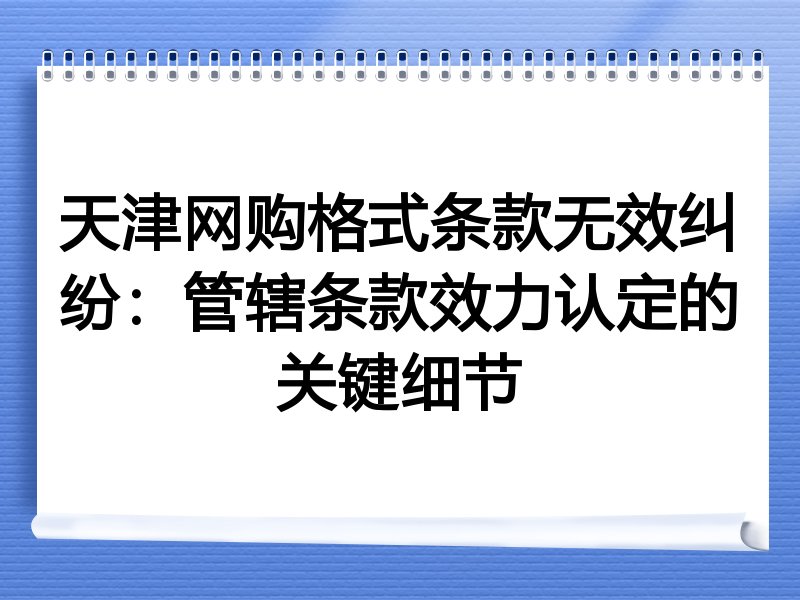 天津网购格式条款无效纠纷：管辖条款效力认定的关键细节