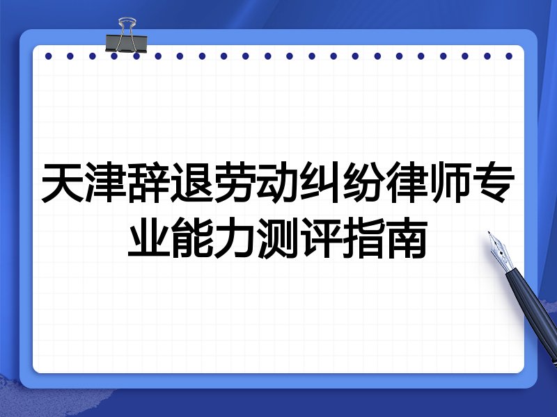 天津辞退劳动纠纷律师专业能力测评指南