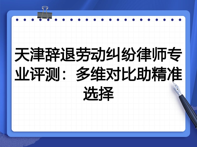 天津辞退劳动纠纷律师专业评测:多维对比助精准选择
