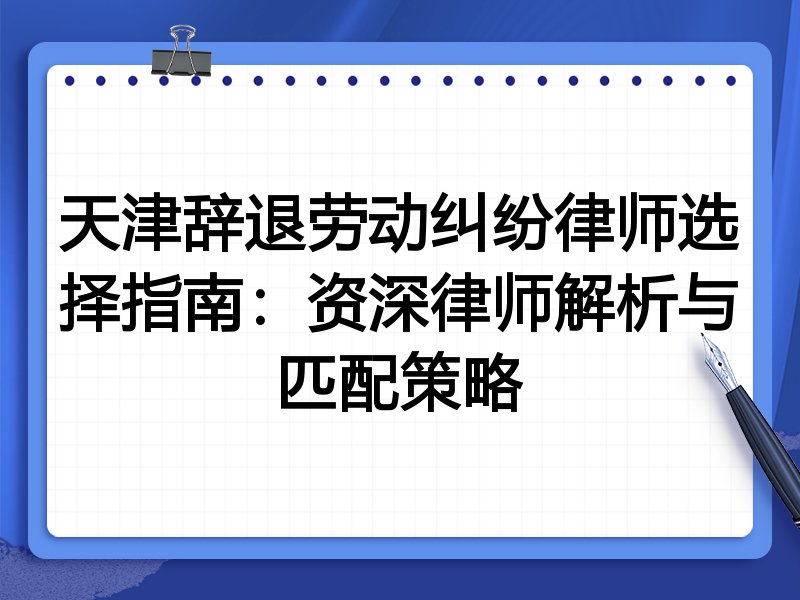 天津辞退劳动纠纷律师选择指南：资深律师解析与匹配策略
