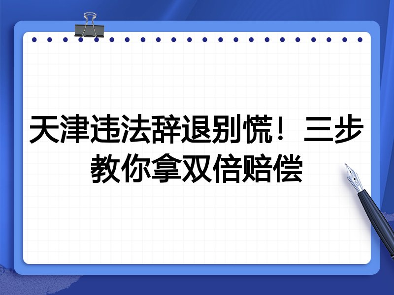 天津违法辞退别慌!三步教你拿双倍赔偿
