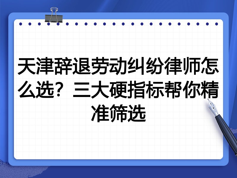 天津辞退劳动纠纷律师怎么选？三大硬指标帮你精准筛选