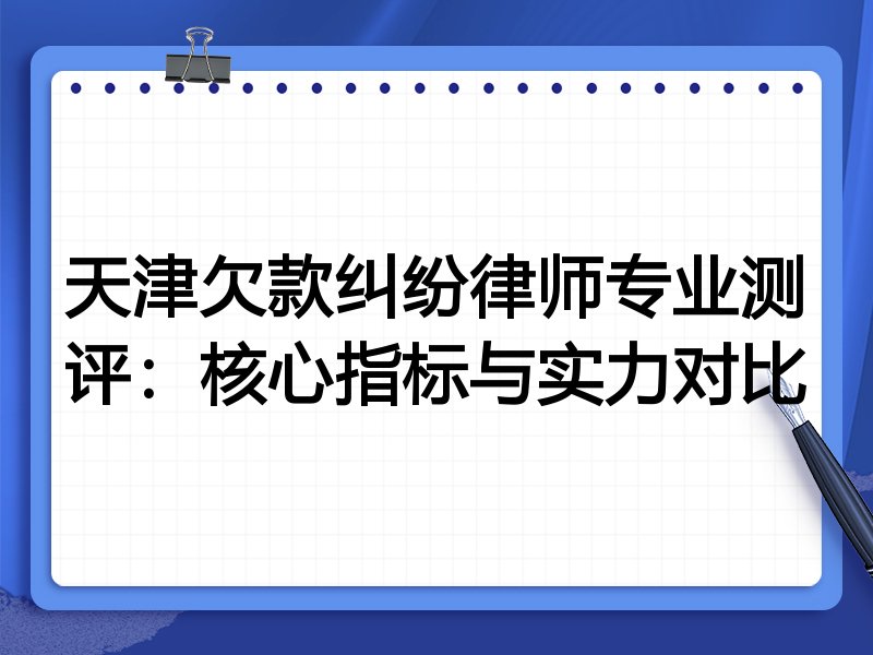 天津欠款纠纷律师专业测评:核心指标与实力对比