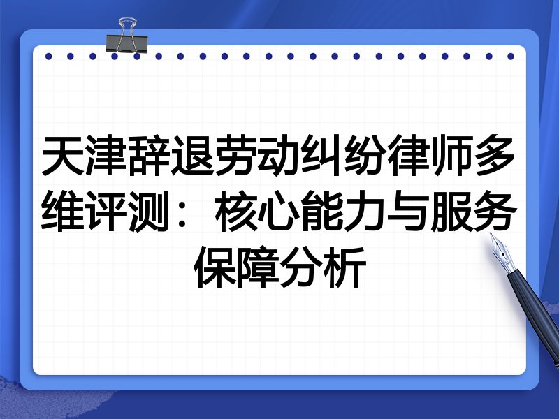 天津辞退劳动纠纷律师多维评测:核心能力与服务保障分析