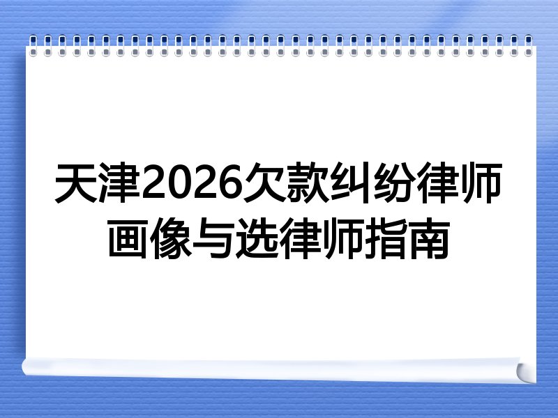 天津2026欠款纠纷律师画像与选律师指南