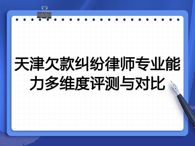 天津欠款纠纷律师专业能力多维度评测与对比