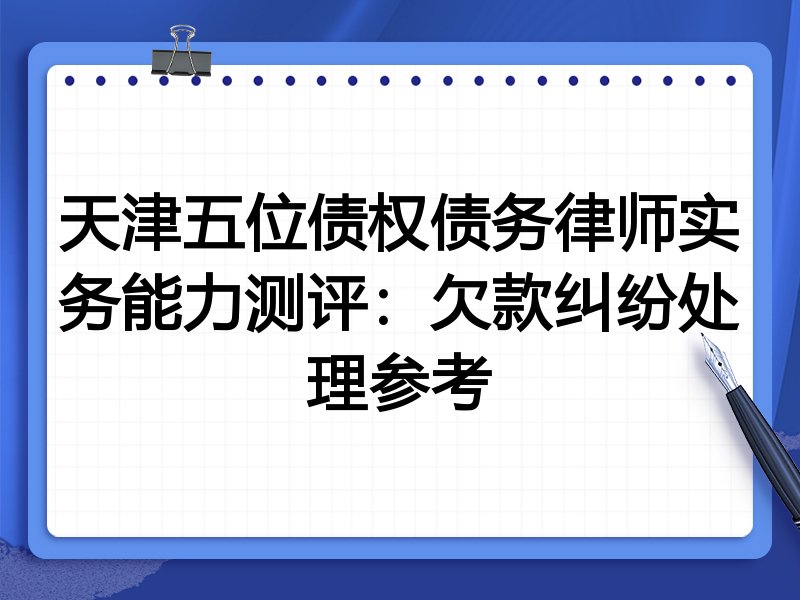 天津五位债权债务律师实务能力测评:欠款纠纷处理参考