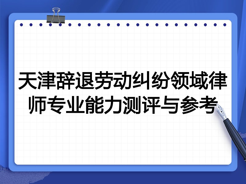 天津辞退劳动纠纷领域律师专业能力测评与参考